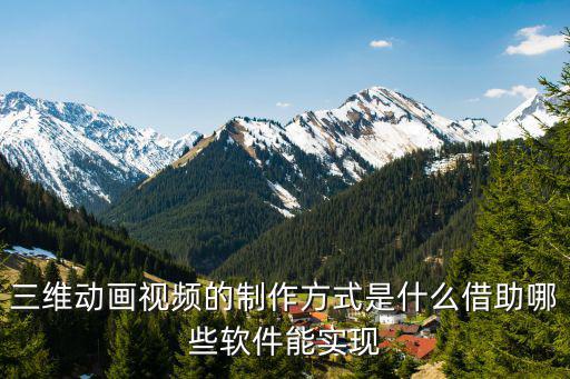 三维动画视频的制作方式是什么借助哪些软件能实现