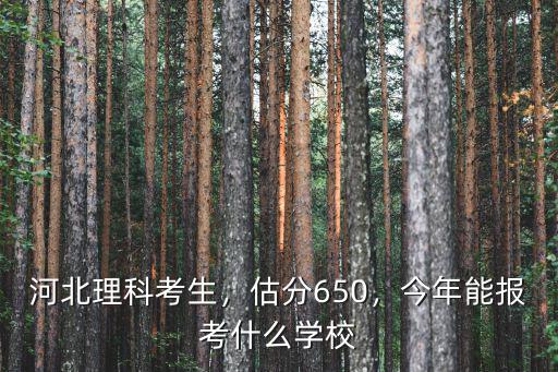 河北理科考生，估分650，今年能报考什么学校