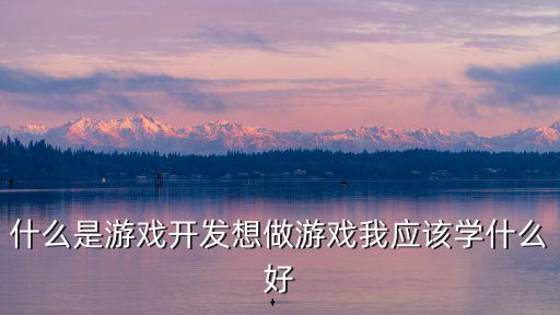 什么是游戏开发想做游戏我应该学什么好