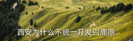 西安为什么不统一开发白鹿原