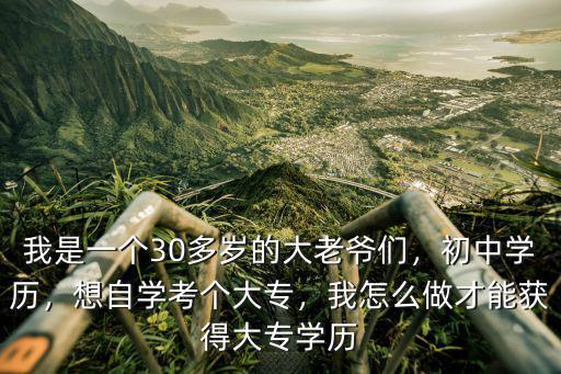 我是一个30多岁的大老爷们，初中学历，想自学考个大专，我怎么做才能获得大专学历