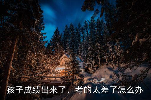 孩子成绩出来了，考的太差了怎么办