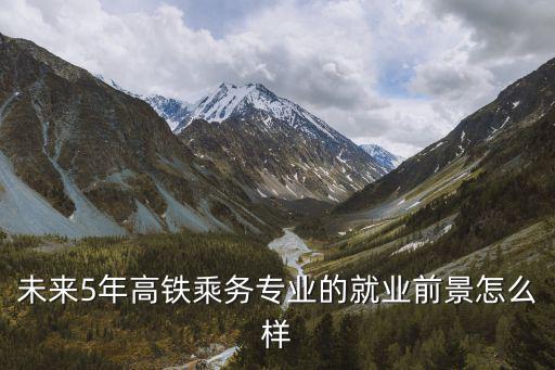 未来5年高铁乘务专业的就业前景怎么样