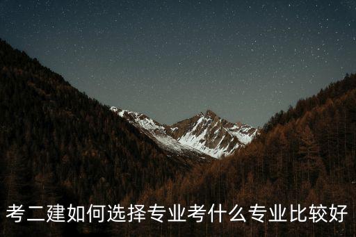 考二建如何选择专业考什么专业比较好