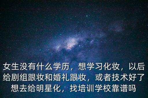女生没有什么学历，想学习化妆，以后给剧组跟妆和婚礼跟妆，或者技术好了想去给明星化，找培训学校靠谱吗