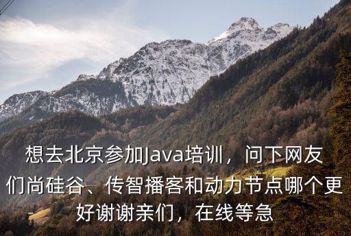 想去北京参加Java培训，问下网友们尚硅谷、传智播客和动力节点哪个更好谢谢亲们，在线等急