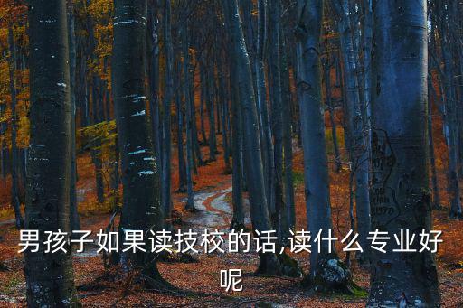 男的职校读什么专业好,男生读中专学什么专业好就业