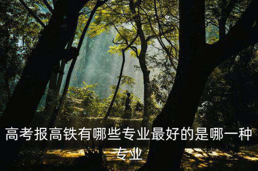 高考报高铁有哪些专业最好的是哪一种专业