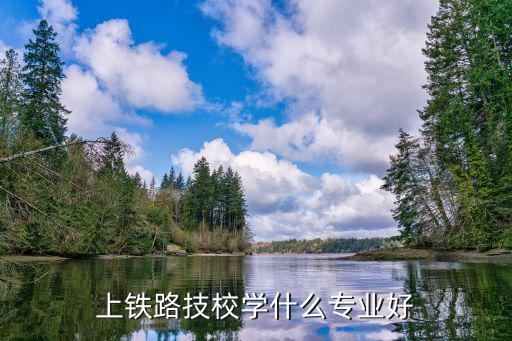 上铁路技校学什么专业好