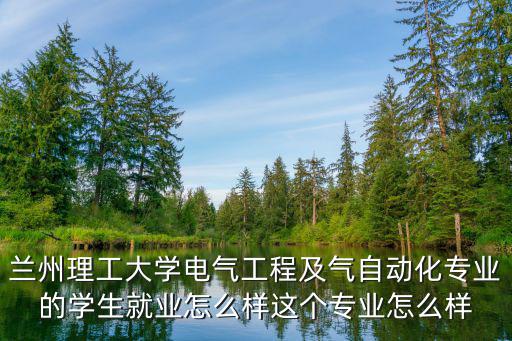 兰州理工大学电气工程及气自动化专业的学生就业怎么样这个专业怎么样