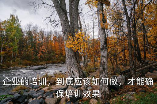 企业的培训，到底应该如何做，才能确保培训效果