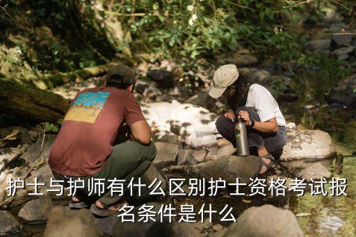 护士与护师有什么区别护士资格考试报名条件是什么