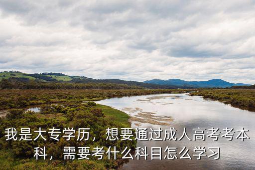 我是大专学历，想要通过成人高考考本科，需要考什么科目怎么学习