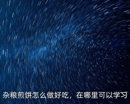 杂粮煎饼怎么做好吃，在哪里可以学习