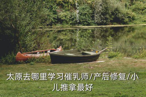 太原去哪里学习催乳师/产后修复/小儿推拿最好
