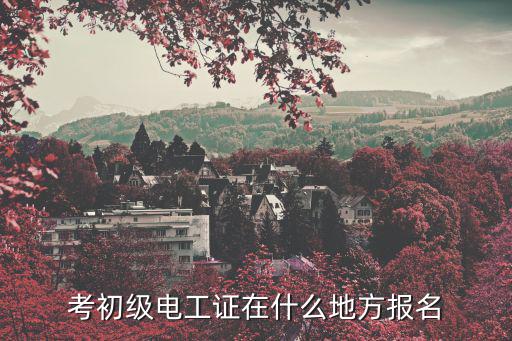 考初级电工证在什么地方报名