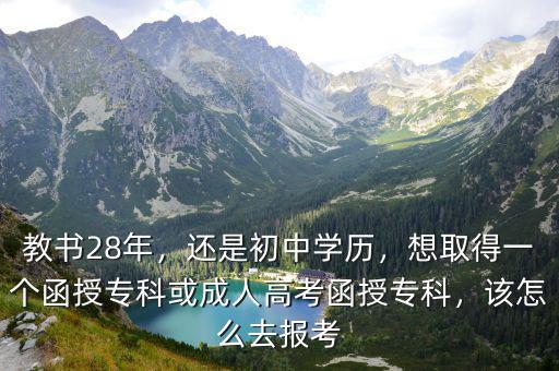教书28年，还是初中学历，想取得一个函授专科或成人高考函授专科，该怎么去报考
