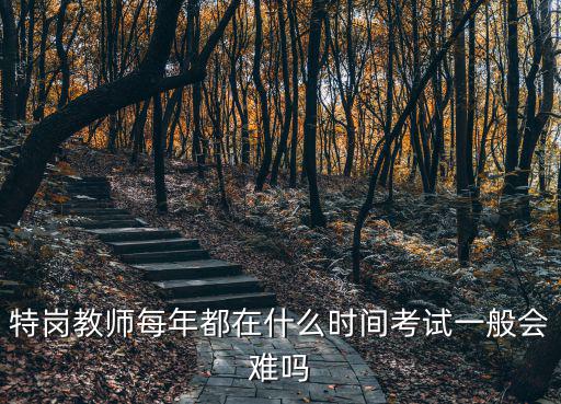 特岗教师每年都在什么时间考试一般会难吗