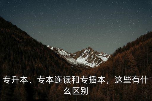 专升本、专本连读和专插本，这些有什么区别