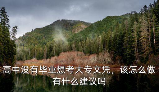高中没有毕业想考大专文凭，该怎么做有什么建议吗