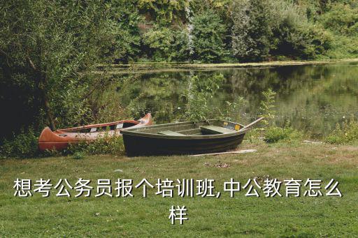 想考公务员报个培训班,中公教育怎么样