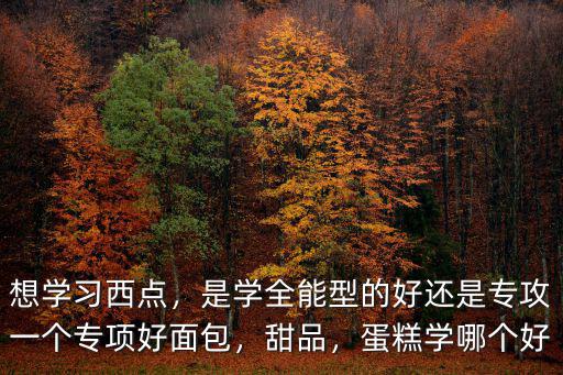 想学习西点，是学全能型的好还是专攻一个专项好面包，甜品，蛋糕学哪个好
