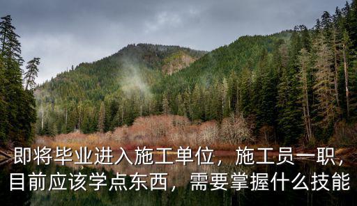 即将毕业进入施工单位，施工员一职，目前应该学点东西，需要掌握什么技能
