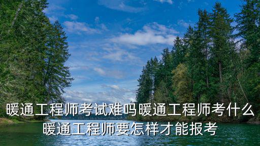 暖通工程师考试难吗暖通工程师考什么暖通工程师要怎样才能报考