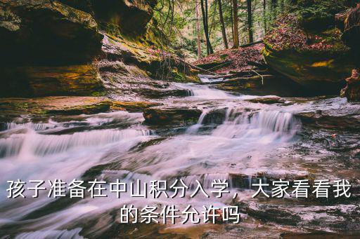 孩子准备在中山积分入学，大家看看我的条件允许吗