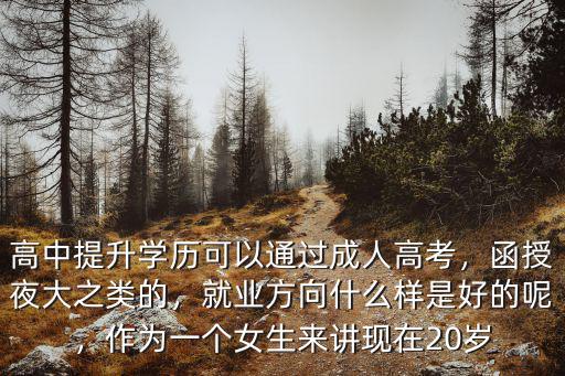 高中提升学历可以通过成人高考，函授夜大之类的，就业方向什么样是好的呢，作为一个女生来讲现在20岁
