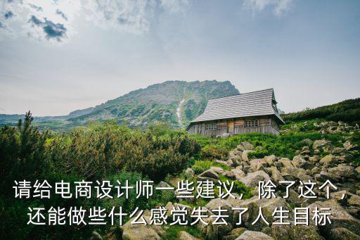 请给电商设计师一些建议，除了这个，还能做些什么感觉失去了人生目标