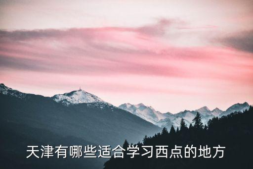 天津什么地方学甜点,天津哪里有学老味糕点的地方