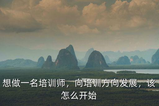 想做一名培训师，向培训方向发展，该怎么开始