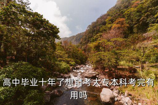 高中毕业十年了想自考大专本科考完有用吗