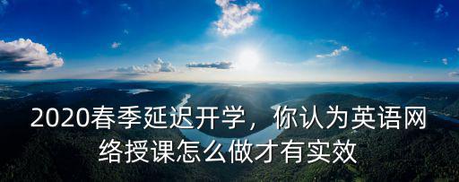 2020春季延迟开学，你认为英语网络授课怎么做才有实效
