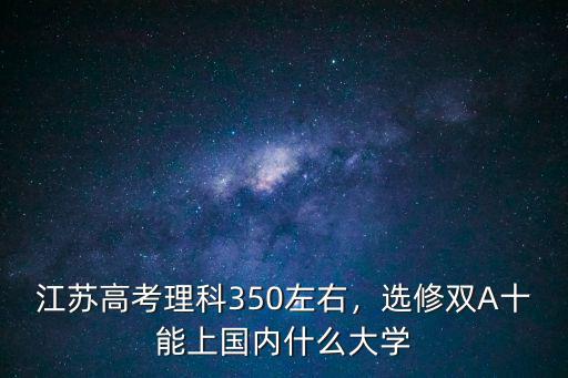 江苏高考理科350左右，选修双A十能上国内什么大学