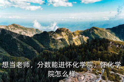 想当老师，分数能进怀化学院，怀化学院怎么样