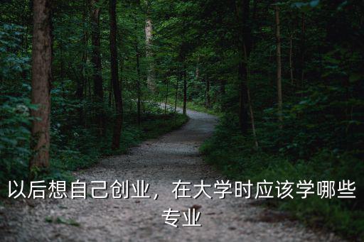 以后想自己创业，在大学时应该学哪些专业