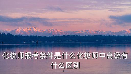 化妆师报考条件是什么化妆师中高级有什么区别