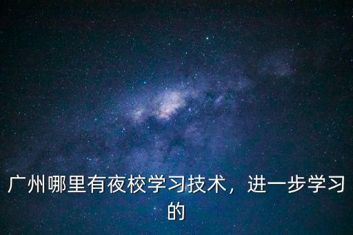 广州哪里有大专夜校,广州哪里有夜校学习技术