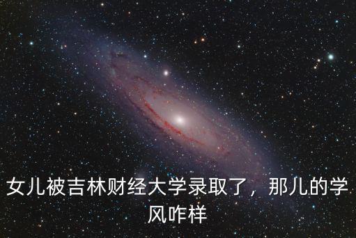女儿被吉林财经大学录取了，那儿的学风咋样
