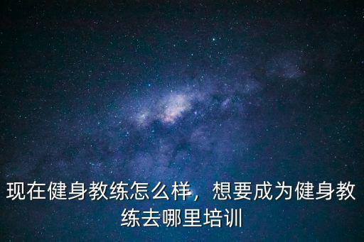 现在健身教练怎么样，想要成为健身教练去哪里培训
