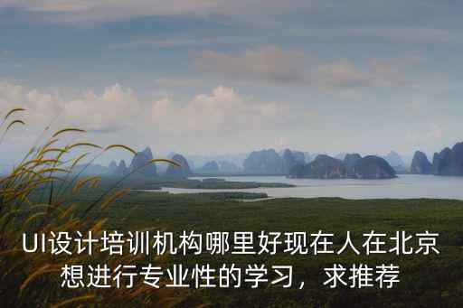 UI设计培训机构哪里好现在人在北京想进行专业性的学习，求推荐