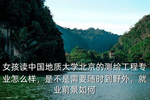 女孩读中国地质大学北京的测绘工程专业怎么样，是不是需要随时到野外，就业前景如何