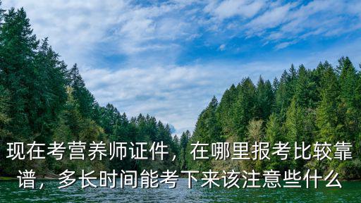 现在考营养师证件，在哪里报考比较靠谱，多长时间能考下来该注意些什么