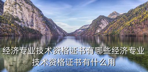 经济专业技术资格证书有哪些经济专业技术资格证书有什么用