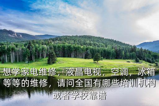 想学家电维修，液晶电视，空调，冰箱等等的维修，请问全国有哪些培训机构或者学校靠谱