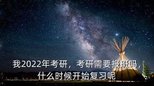 我2022年考研，考研需要报班吗，什么时候开始复习呢