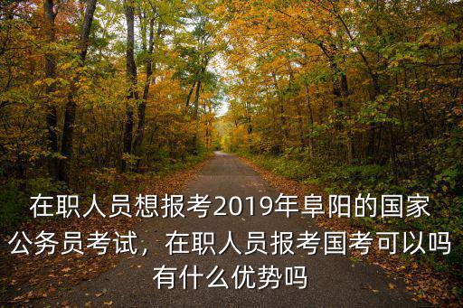 在职人员想报考2019年阜阳的国家公务员考试，在职人员报考国考可以吗有什么优势吗