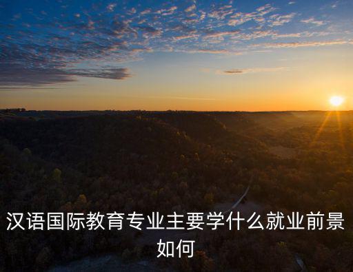 汉语国际教育专业主要学什么就业前景如何